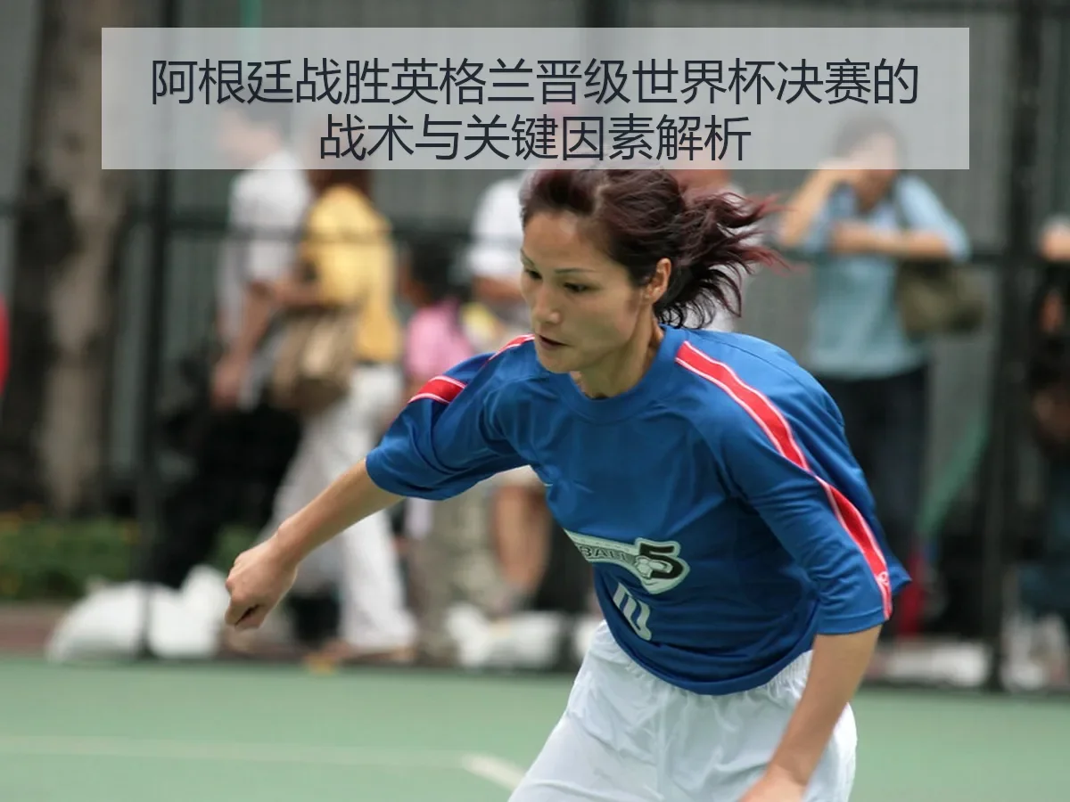 阿根廷战胜英格兰晋级世界杯决赛的战术与关键因素解析