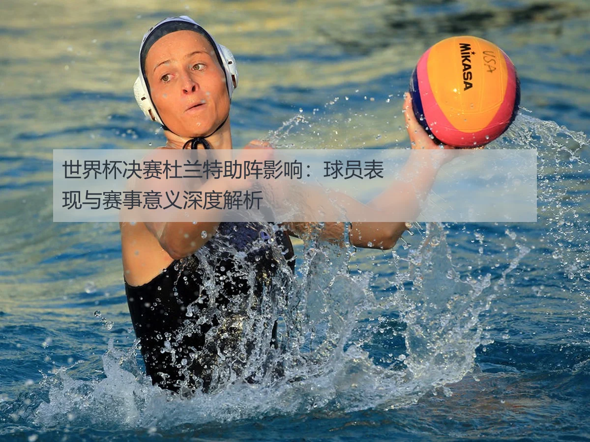 世界杯决赛杜兰特助阵影响:球员表现与赛事意义深度解析
